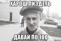 харош пиздеть Давай по 100