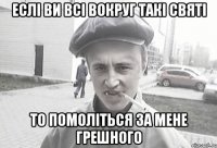 ЕСЛІ ВИ ВСІ ВОКРУГ ТАКІ СВЯТІ ТО ПОМОЛІТЬСЯ ЗА МЕНЕ ГРЕШНОГО