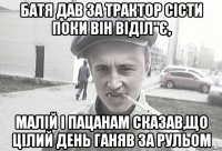 Батя дав за трактор сісти поки він віділ"є, малій і пацанам сказав,що цілий день ганяв за рульом