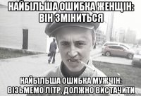 Найбільша ошибка женщін: він зміниться Найбільша ошибка мужчін: візьмемо літр, должно вистачити