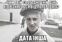 - Чим твій сьогоднішній день відрізняється від попередніх? - Дата інша