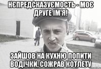 Нєпредсказуємость - моє друге ім'я! Зайшов на кухню попити водічки, сожрав котлету