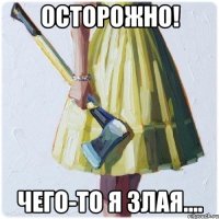 ОСТОРОЖНО! Чего-то я злая....