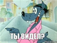 Ты видел?