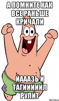 А ПОМНИТЕ КАК ВСЕ РАНЬШЕ КРИЧАЛИ ЙАААЗЬ И ТАГИИИИИЛ РУЛИТ