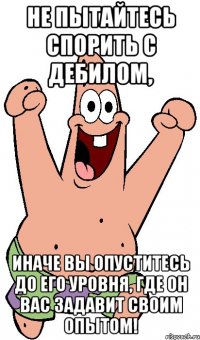 Не пытайтесь спорить с дебилом, иначе Вы опуститесь до его уровня, где он Вас задавит своим опытом!