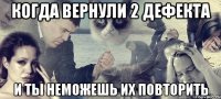 когда вернули 2 дефекта и ты неможешь их повторить