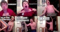 расмешил? расмешил???????? бляяяяяя!!!!!!!! ща за такое стулом уебу!!! Рассмешил - правильно!!!! ПНХ!!!!!