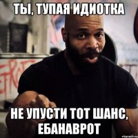 Ты, тупая идиотка Не упусти тот шанс, ебанаврот