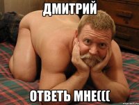 Дмитрий ответь мне(((