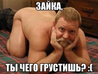 Зайка, Ты чего грустишь? :(