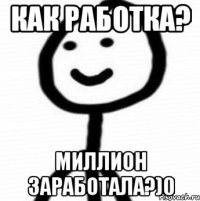 Как Работка? Миллион заработала?)0