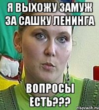 я выхожу замуж за сашку ленинга вопросы есть???