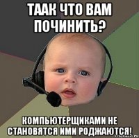 ТААК ЧТО ВАМ ПОЧИНИТЬ? КОМПЬЮТЕРЩИКАМИ НЕ СТАНОВЯТСЯ ИМИ РОДЖАЮТСЯ!