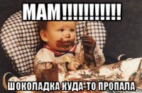 Мам!!!!!!!!!!! Шоколадка куда-то пропала