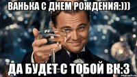 Ванька с Днем Рождения:))) Да будет с тобой ВК:З