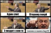 Один спит Второму похуй 3 пиздит с кем то А компанию кто поднимать будет????