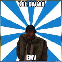 Все сасай ему