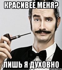 КРАСИВЕЕ МЕНЯ? ЛИШЬ Я ДУХОВНО