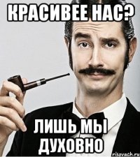 КРАСИВЕЕ НАС? ЛИШЬ МЫ ДУХОВНО