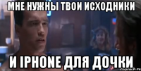 Мне нужны твои исходники и iPhone для дочки