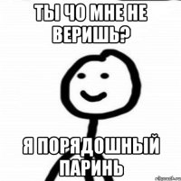 Ты чо мне не веришь? Я порядошный паринь