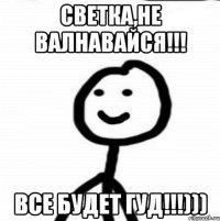 Светка,не валнавайся!!! Все будет гуд!!!)))