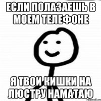 Если полазаешь в моем телефоне Я твои кишки на люстру наматаю