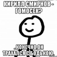 Кирилл Смирнов - гомосек? ..Конечно,он трахался с Бодькою.