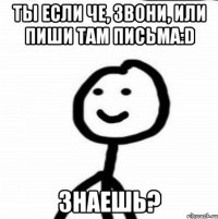 ты если че, звони, или пиши там письма:D Знаешь?