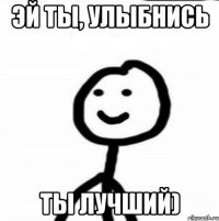 эй ты, улыбнись ты лучший)