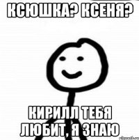 ксюшка? ксеня? кирилл тебя любит, я знаю