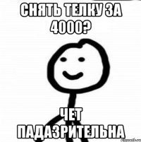 Снять телку за 4000? ЧЕТ ПАДАЗРИТЕЛЬНА