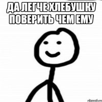 Да легче хлебушку поверить чем ему 