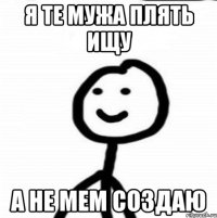 Я ТЕ МУЖА ПЛЯТЬ ИЩУ А НЕ МЕМ СОЗДАЮ