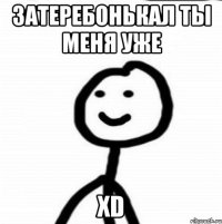 Затеребонькал ты меня уже XD