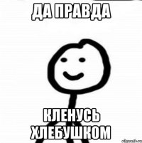 Да правда Кленусь хлебушком