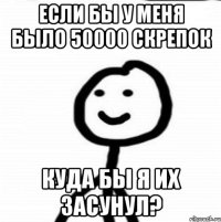 Если бы у меня было 50000 скрепок Куда бы я их засунул?