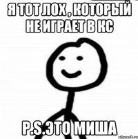 Я тот лох , который не играет в кс P.S.Это Миша