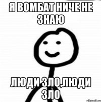 я вомбат ниче не знаю люди зло,люди зло