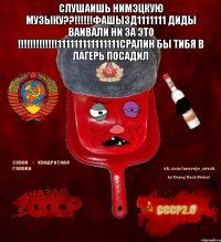 Слушаишь нимэцкую музыку??!!!!!!фашызд1111111 диды ваивали ни за это !!!!!!!!!!!!!111111111111111сралин бы тибя в лагерь посадил 