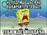 Не подпишешься на Выбирайте. Кто вы?, Тебя ждёт не удача