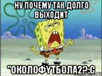 Ну почему так долго выходит "ОКОЛОФYТБОЛА2?:C