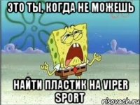 Это ты, когда не можешь Найти пластик на Viper Sport