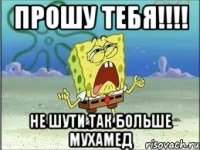 ПРОШУ ТЕБЯ!!!! НЕ ШУТИ ТАК БОЛЬШЕ МУХАМЕД