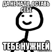 Да не надо, оставь себе тебе нужней