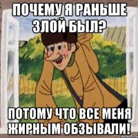 почему я раньше злой был? потому что все меня жирным обзывали!