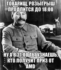 Товарищ, розыгрыш продлится до 18:00 Ну а в 21:00 ты узнаешь, кто получит приз от AMD