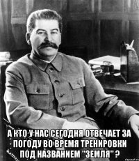  А кто у нас сегодня отвечает за погоду во время тренировки под названием "земля" ?