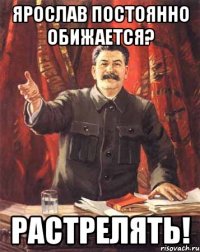 Ярослав постоянно обижается? РАСТРЕЛЯТЬ!